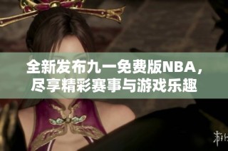 全新发布九一免费版NBA，尽享精彩赛事与游戏乐趣