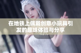 在地铁上佩戴创意小玩具引发的趣味体验与分享