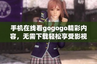 手机在线看gogogo精彩内容，无需下载轻松享受影视娱乐体验