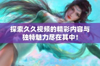 探索久久视频的精彩内容与独特魅力尽在其中！
