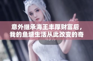 意外继承海王丰厚财富后，我的鱼塘生活从此改变的奇幻旅程