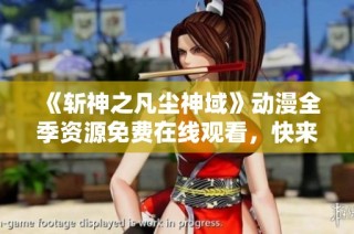《斩神之凡尘神域》动漫全季资源免费在线观看，快来畅享精彩剧情！