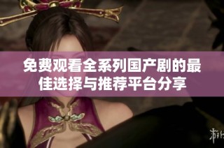 免费观看全系列国产剧的最佳选择与推荐平台分享