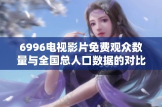 6996电视影片免费观众数量与全国总人口数据的对比分析