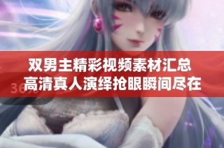 双男主精彩视频素材汇总 高清真人演绎抢眼瞬间尽在此处