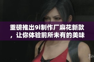 重磅推出9i制作厂麻花新款，让你体验前所未有的美味与乐趣
