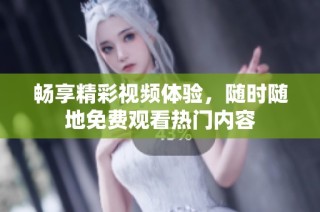 畅享精彩视频体验，随时随地免费观看热门内容