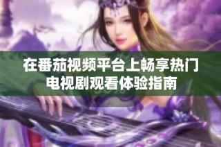 在番茄视频平台上畅享热门电视剧观看体验指南