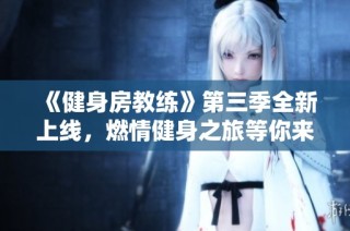 《健身房教练》第三季全新上线，燃情健身之旅等你来体验！