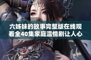 六姊妹的故事完整版在线观看全40集家庭温情剧让人心暖