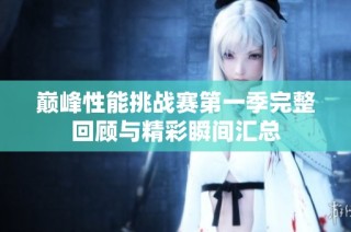 巅峰性能挑战赛第一季完整回顾与精彩瞬间汇总