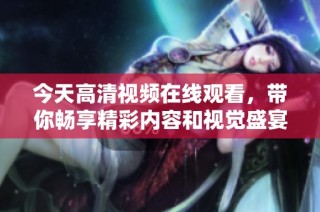 今天高清视频在线观看，带你畅享精彩内容和视觉盛宴