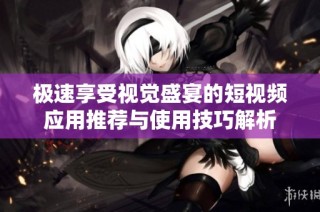 极速享受视觉盛宴的短视频应用推荐与使用技巧解析