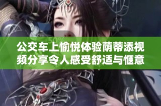 公交车上愉悦体验荫蒂添视频分享令人感受舒适与惬意