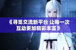 《寻觅交流新平台 让每一次互动更加精彩丰富》
