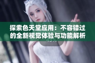 探索色天堂应用：不容错过的全新视觉体验与功能解析