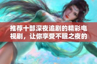 推荐十部深夜追剧的精彩电视剧，让你享受不眠之夜的视听盛宴
