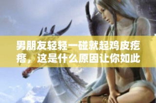 男朋友轻轻一碰就起鸡皮疙瘩，这是什么原因让你如此敏感呢