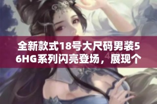 全新款式18号大尺码男装56HG系列闪亮登场，展现个性与风格