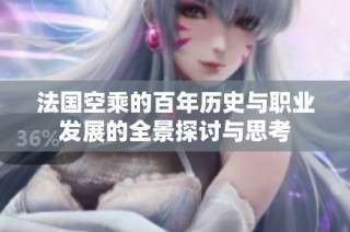 法国空乘的百年历史与职业发展的全景探讨与思考