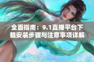 全面指南：9.1直播平台下载安装步骤与注意事项详解