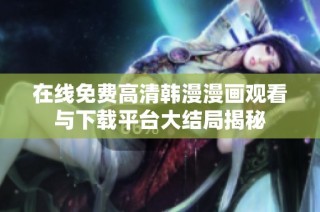 在线免费高清韩漫漫画观看与下载平台大结局揭秘