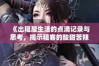 《出租屋生活的点滴记录与思考，揭示租客的酸甜苦辣》