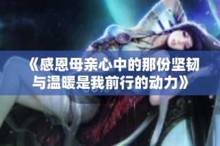 《感恩母亲心中的那份坚韧与温暖是我前行的动力》