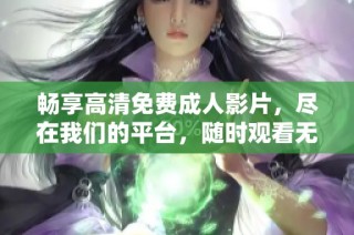 畅享高清免费成人影片，尽在我们的平台，随时观看无限精彩内容
