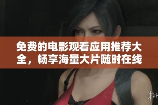 免费的电影观看应用推荐大全，畅享海量大片随时在线观看