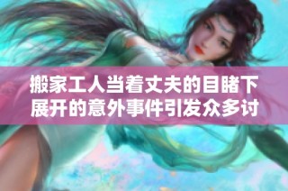 搬家工人当着丈夫的目睹下展开的意外事件引发众多讨论