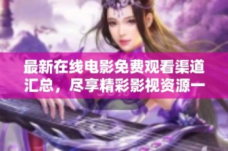 最新在线电影免费观看渠道汇总，尽享精彩影视资源一网打尽
