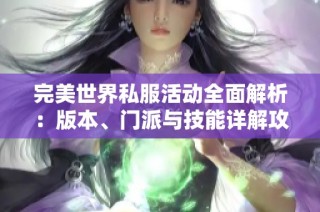完美世界私服活动全面解析：版本、门派与技能详解攻略