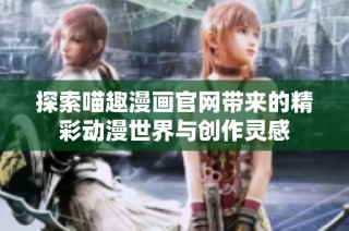探索喵趣漫画官网带来的精彩动漫世界与创作灵感