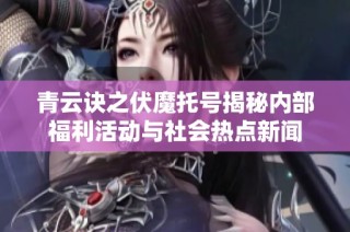 青云诀之伏魔托号揭秘内部福利活动与社会热点新闻