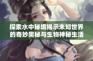 探索水中秘境揭示未知世界的奇妙奥秘与生物神秘生活