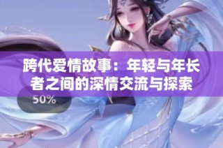 跨代爱情故事：年轻与年长者之间的深情交流与探索
