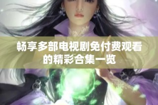 畅享多部电视剧免付费观看的精彩合集一览