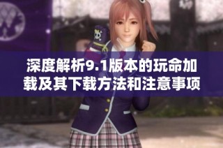 深度解析9.1版本的玩命加载及其下载方法和注意事项