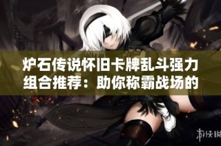 炉石传说怀旧卡牌乱斗强力组合推荐：助你称霸战场的新策略