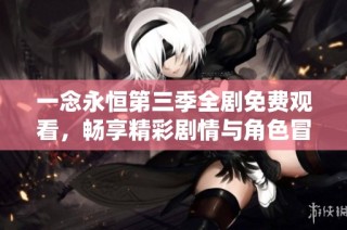 一念永恒第三季全剧免费观看，畅享精彩剧情与角色冒险体验