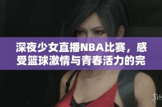 深夜少女直播NBA比赛，感受篮球激情与青春活力的完美结合