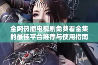 全网热播电视剧免费看全集的最佳平台推荐与使用指南