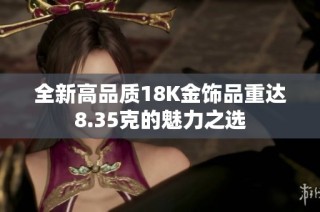 全新高品质18K金饰品重达8.35克的魅力之选
