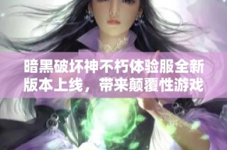 暗黑破坏神不朽体验服全新版本上线，带来颠覆性游戏体验与创新玩法