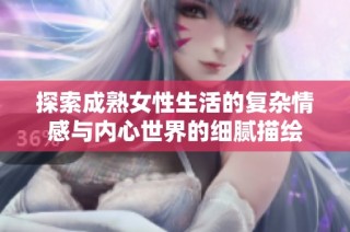 探索成熟女性生活的复杂情感与内心世界的细腻描绘