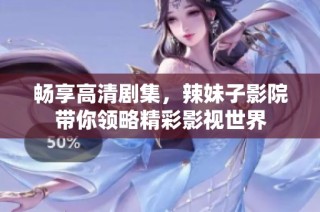 畅享高清剧集，辣妹子影院带你领略精彩影视世界