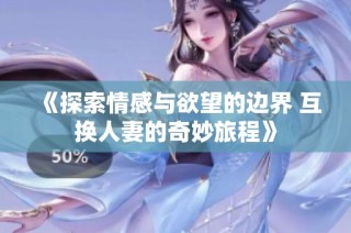 《探索情感与欲望的边界 互换人妻的奇妙旅程》