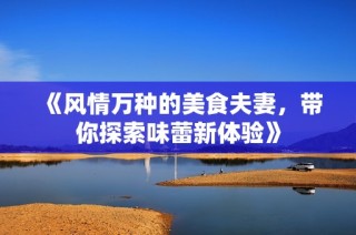 《风情万种的美食夫妻，带你探索味蕾新体验》
