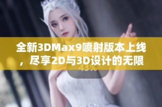 全新3DMax9喷射版本上线，尽享2D与3D设计的无限魅力
